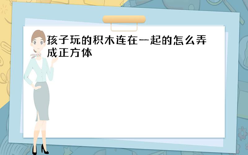 孩子玩的积木连在一起的怎么弄成正方体