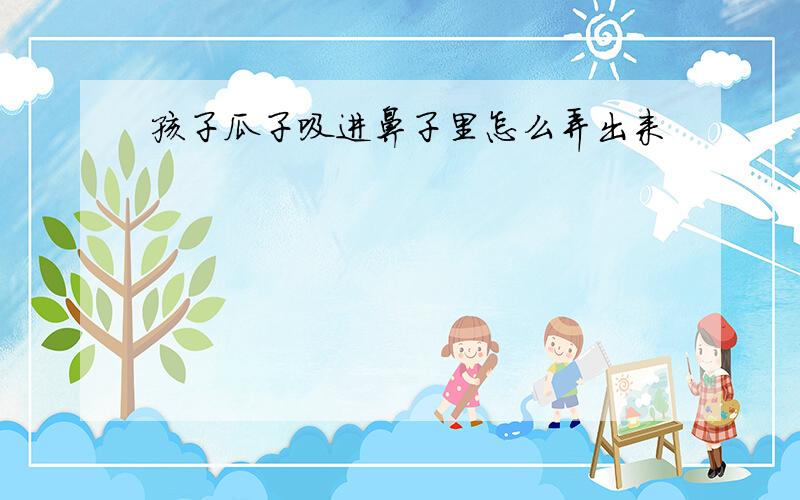 孩子瓜子吸进鼻子里怎么弄出来