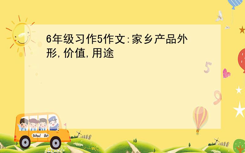 6年级习作5作文:家乡产品外形,价值,用途