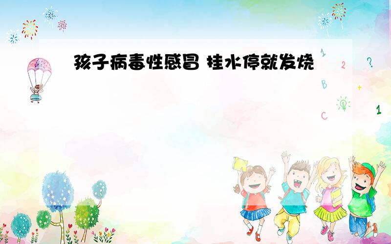 孩子病毒性感冒 挂水停就发烧