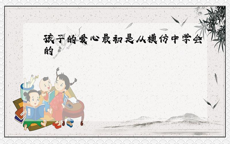 孩子的爱心最初是从模仿中学会的