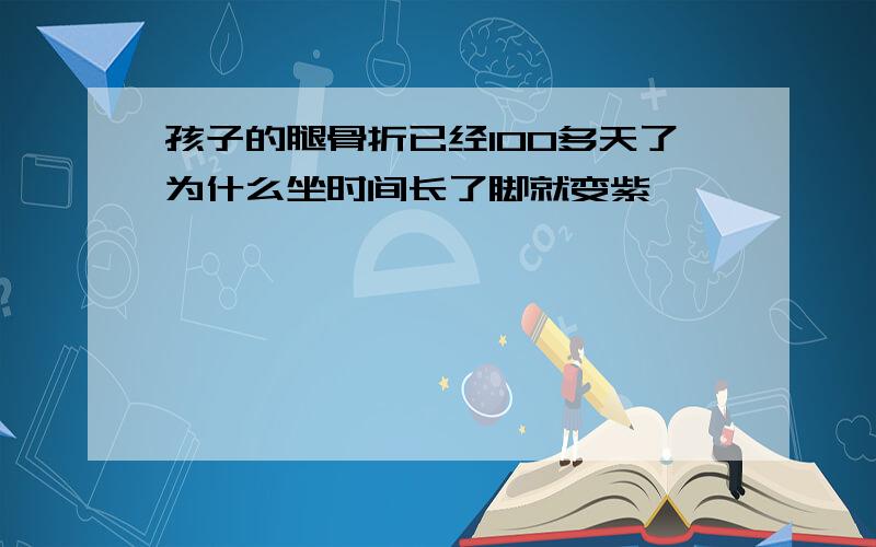 孩子的腿骨折已经100多天了为什么坐时间长了脚就变紫