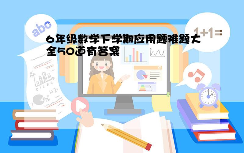 6年级数学下学期应用题难题大全50道有答案