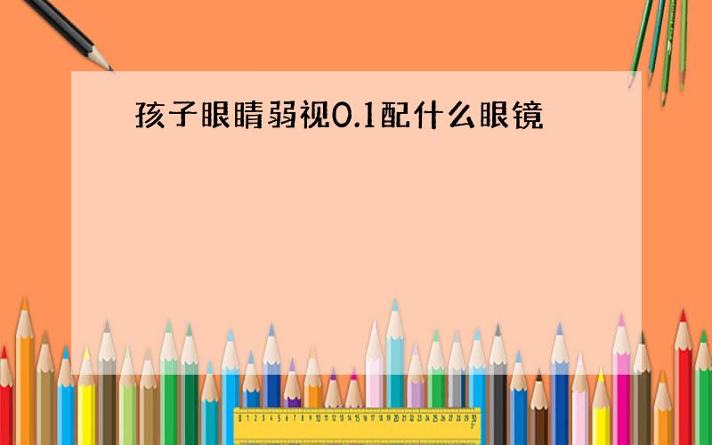 孩子眼睛弱视0.1配什么眼镜