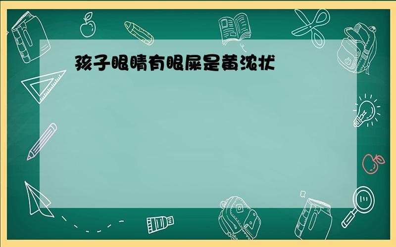 孩子眼睛有眼屎是黄浓状