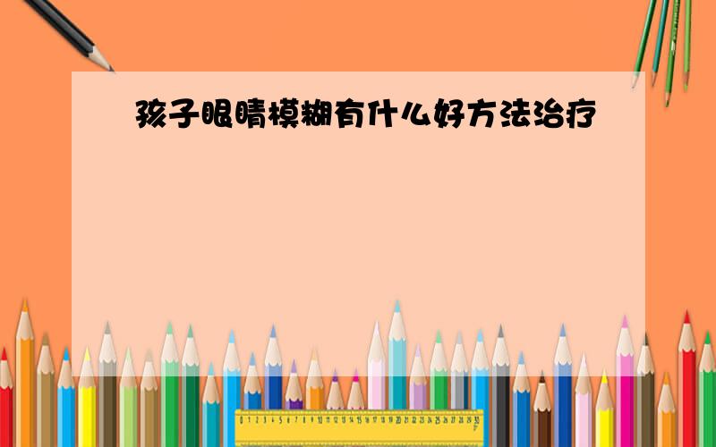 孩子眼睛模糊有什么好方法治疗