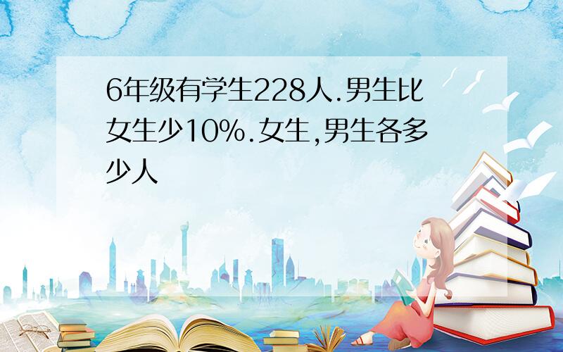 6年级有学生228人.男生比女生少10%.女生,男生各多少人