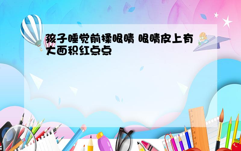 孩子睡觉前揉眼睛 眼睛皮上有大面积红点点