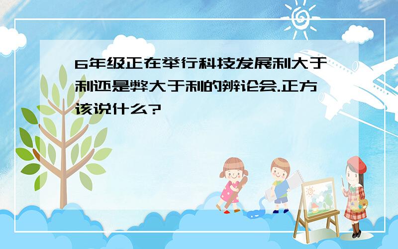 6年级正在举行科技发展利大于利还是弊大于利的辨论会.正方该说什么?