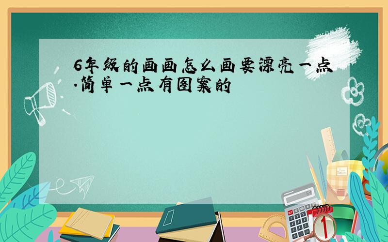 6年级的画画怎么画要漂亮一点.简单一点有图案的