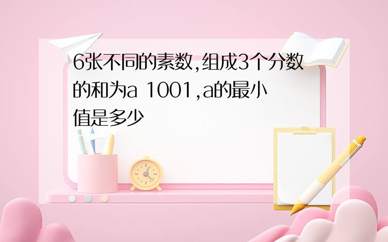 6张不同的素数,组成3个分数的和为a 1001,a的最小值是多少