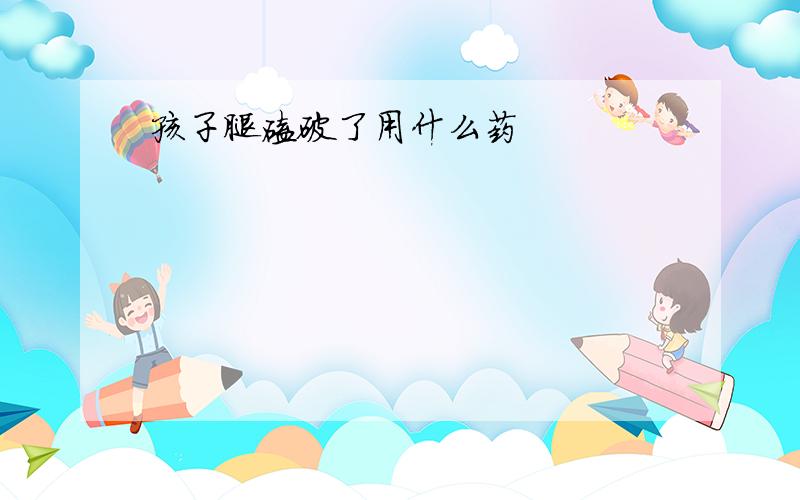 孩子腿磕破了用什么药