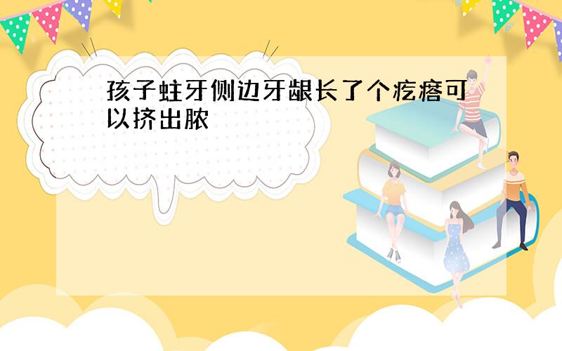 孩子蛀牙侧边牙龈长了个疙瘩可以挤出脓