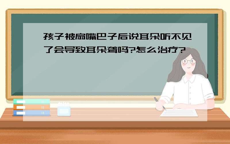 孩子被扇嘴巴子后说耳朵听不见了会导致耳朵聋吗?怎么治疗?