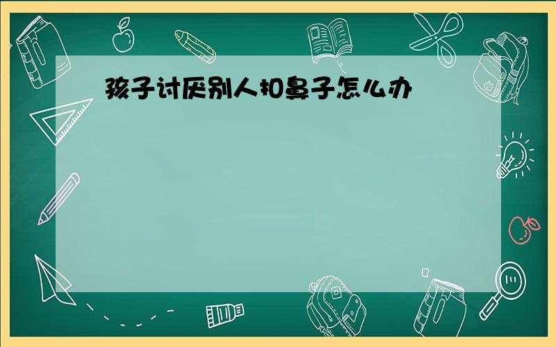 孩子讨厌别人扣鼻子怎么办