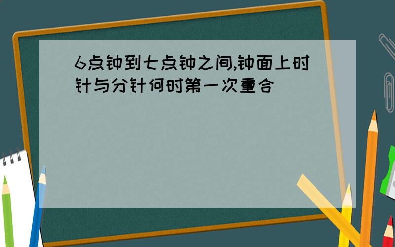 6点钟到七点钟之间,钟面上时针与分针何时第一次重合