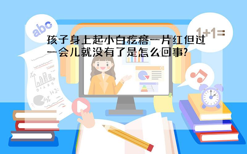 孩子身上起小白疙瘩一片红但过一会儿就没有了是怎么回事?