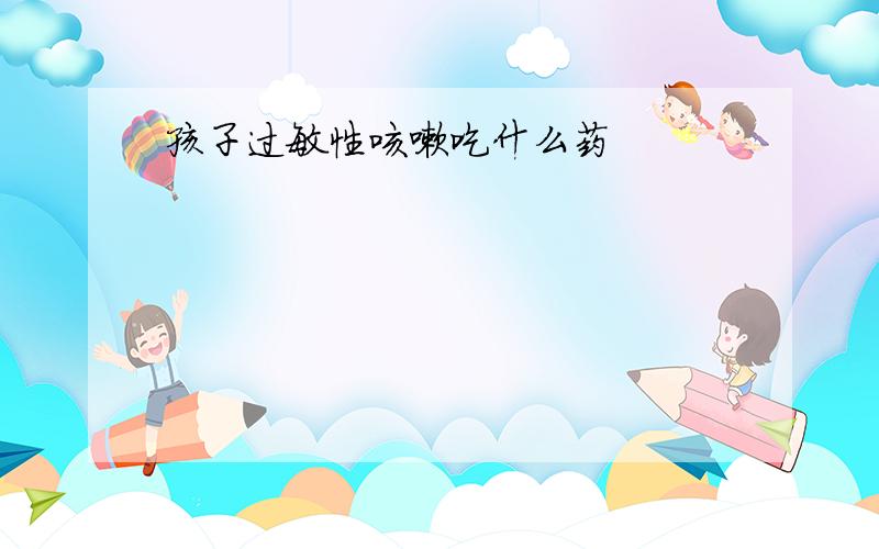 孩子过敏性咳嗽吃什么药