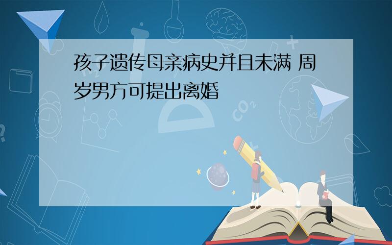 孩子遗传母亲病史并且未满 周岁男方可提出离婚