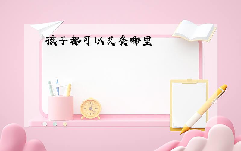 孩子都可以艾灸哪里