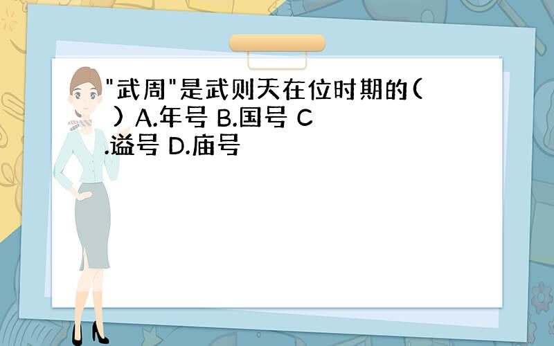 "武周"是武则天在位时期的( ) A.年号 B.国号 C.谥号 D.庙号