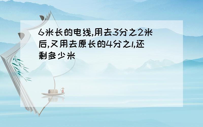 6米长的电线,用去3分之2米后,又用去原长的4分之l,还剩多少米