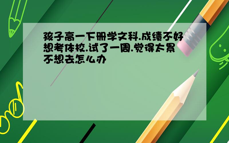 孩子高一下册学文科.成绩不好想考体校.试了一周.觉得太累不想去怎么办