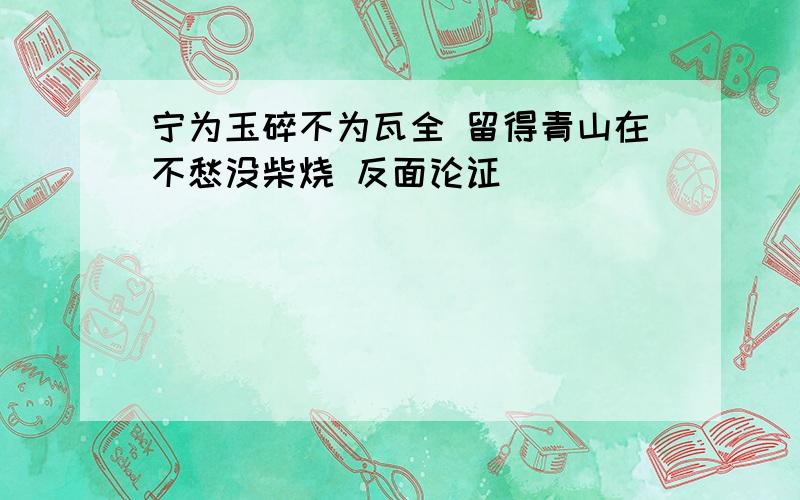 宁为玉碎不为瓦全 留得青山在不愁没柴烧 反面论证