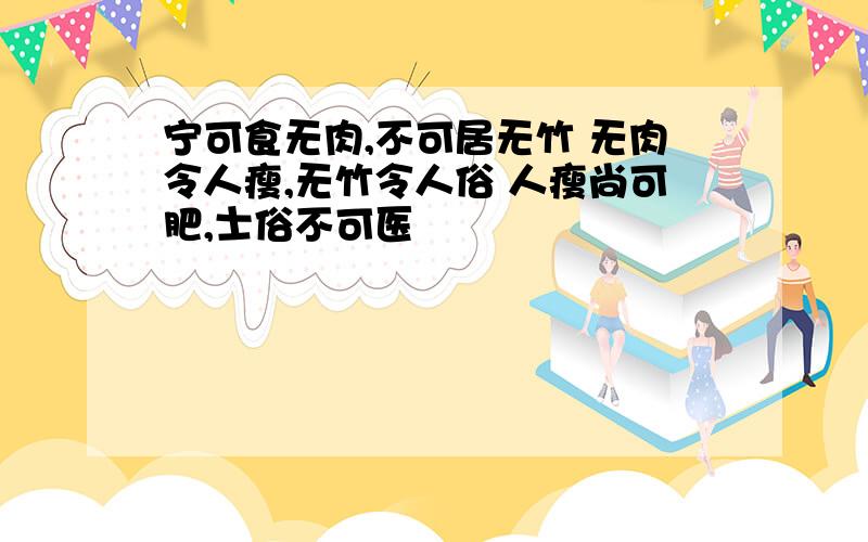 宁可食无肉,不可居无竹 无肉令人瘦,无竹令人俗 人瘦尚可肥,士俗不可医