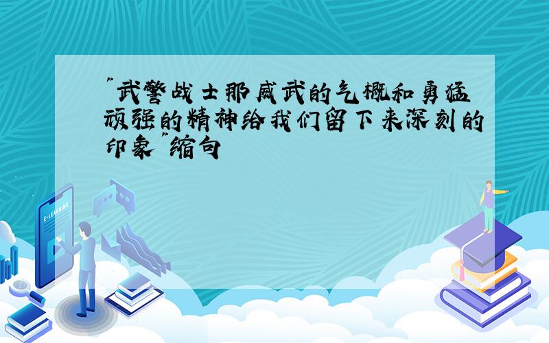 "武警战士那威武的气概和勇猛顽强的精神给我们留下来深刻的印象"缩句