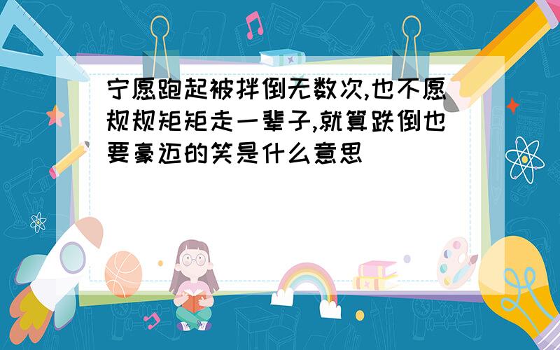 宁愿跑起被拌倒无数次,也不愿规规矩矩走一辈子,就算跌倒也要豪迈的笑是什么意思