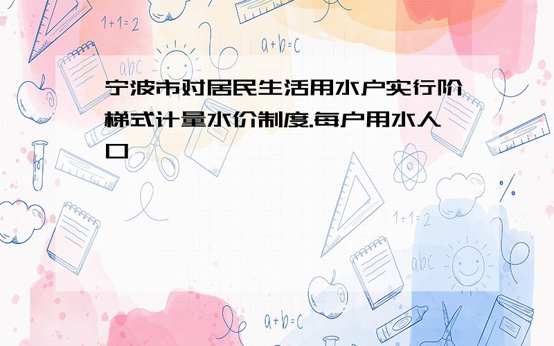 宁波市对居民生活用水户实行阶梯式计量水价制度.每户用水人口