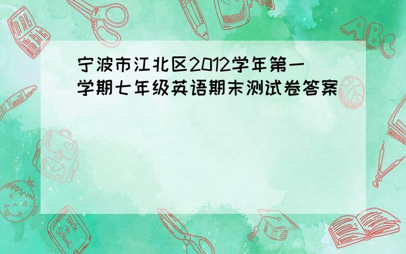 宁波市江北区2012学年第一学期七年级英语期末测试卷答案