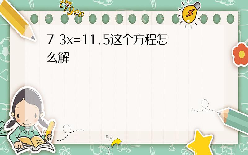 7 3x=11.5这个方程怎么解