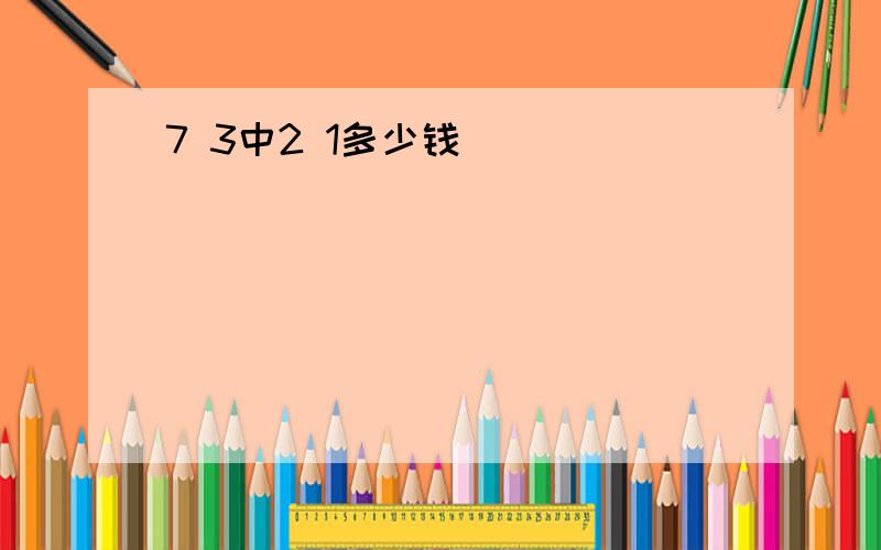 7 3中2 1多少钱