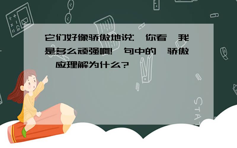 它们好像骄傲地说:"你看,我是多么顽强啊!"句中的"骄傲"应理解为什么?