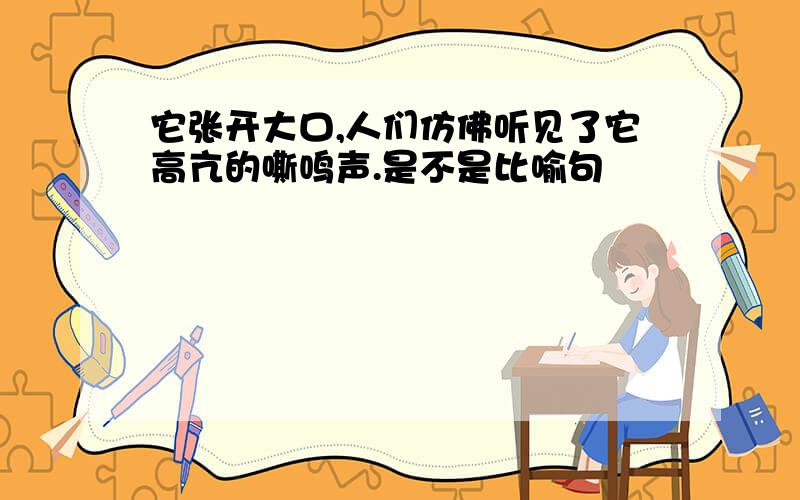 它张开大口,人们仿佛听见了它高亢的嘶鸣声.是不是比喻句