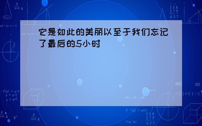 它是如此的美丽以至于我们忘记了最后的5小时