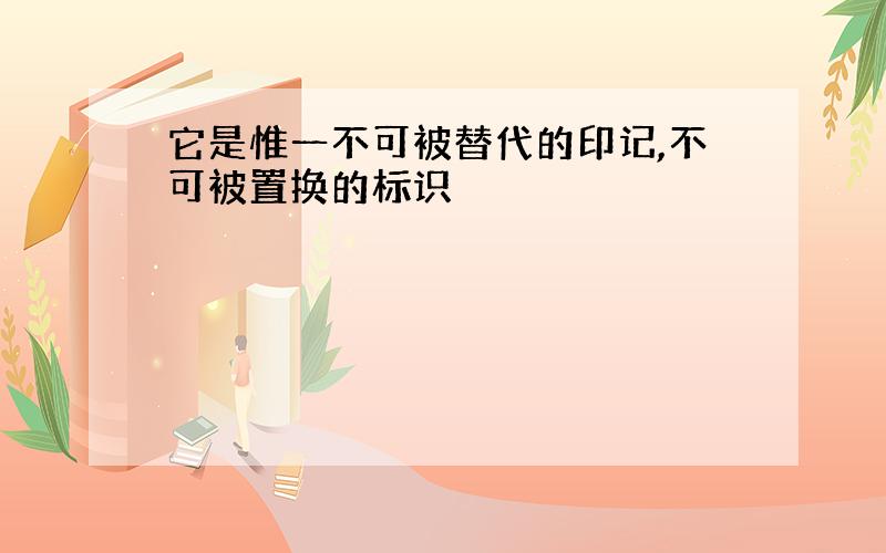 它是惟一不可被替代的印记,不可被置换的标识