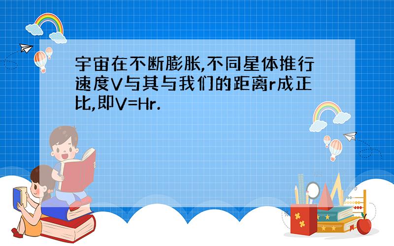 宇宙在不断膨胀,不同星体推行速度V与其与我们的距离r成正比,即V=Hr.