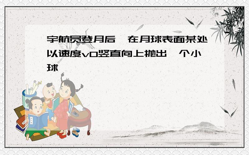 宇航员登月后,在月球表面某处以速度v0竖直向上抛出一个小球