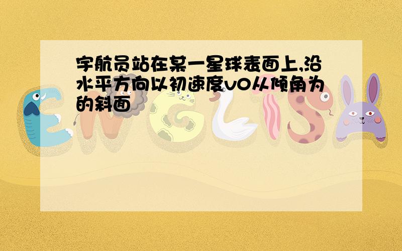 宇航员站在某一星球表面上,沿水平方向以初速度v0从倾角为的斜面