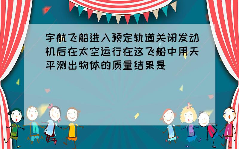 宇航飞船进入预定轨道关闭发动机后在太空运行在这飞船中用天平测出物体的质量结果是