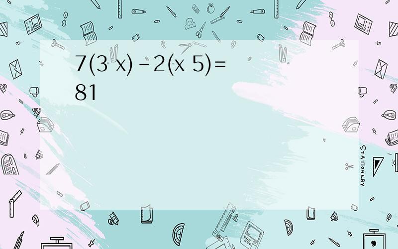 7(3 x)-2(x 5)=81