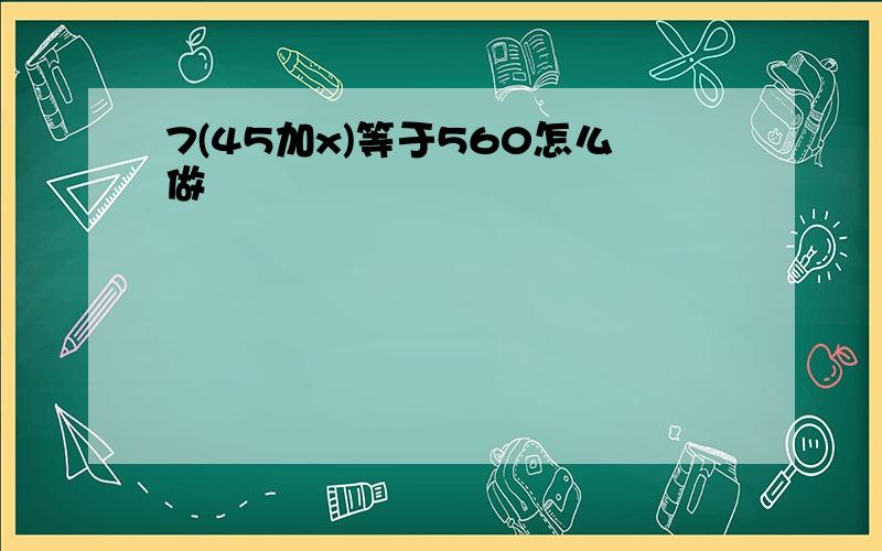 7(45加x)等于560怎么做