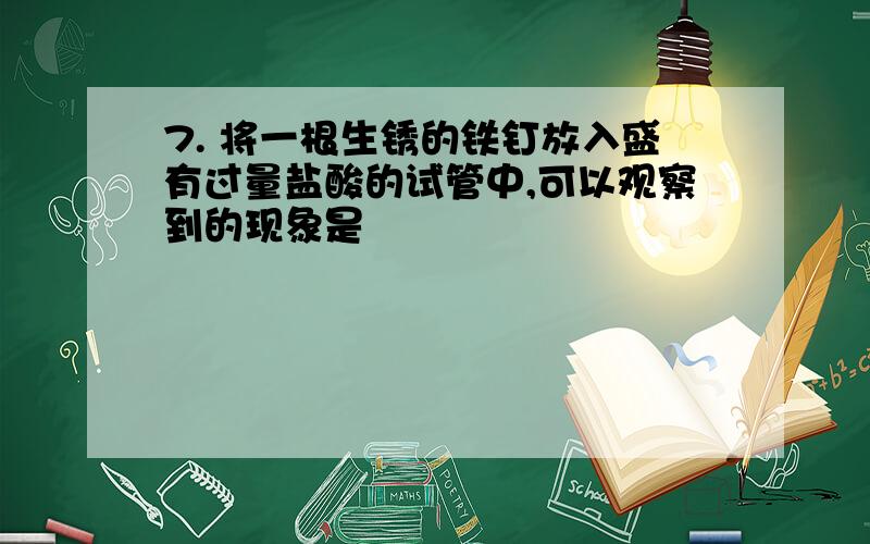 7. 将一根生锈的铁钉放入盛有过量盐酸的试管中,可以观察到的现象是