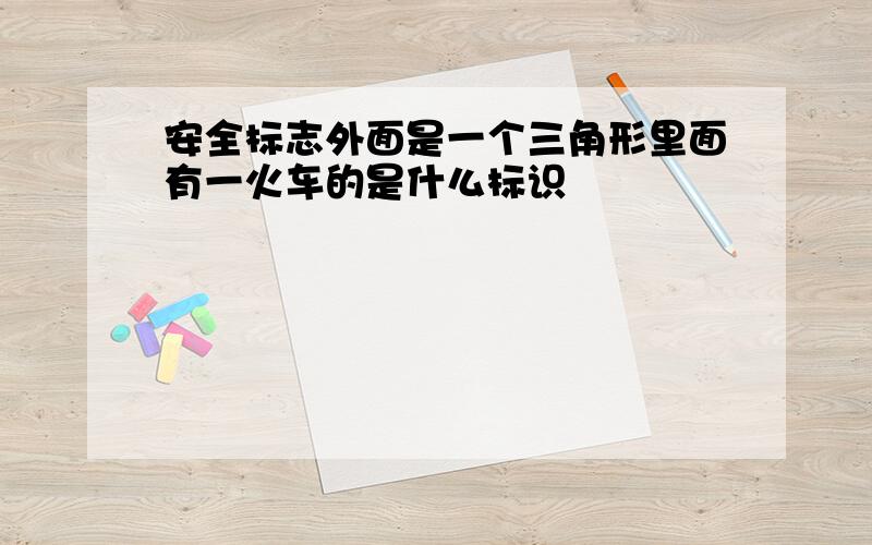 安全标志外面是一个三角形里面有一火车的是什么标识