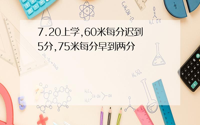 7.20上学,60米每分迟到5分,75米每分早到两分