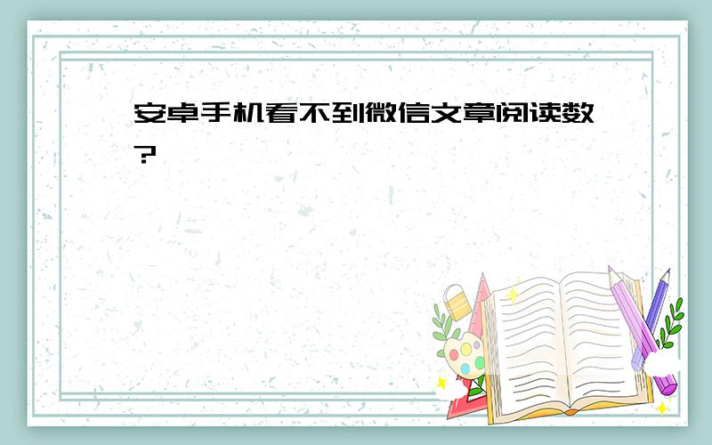 安卓手机看不到微信文章阅读数?