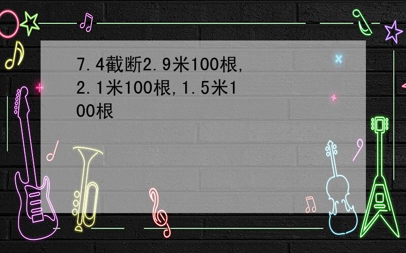 7.4截断2.9米100根,2.1米100根,1.5米100根